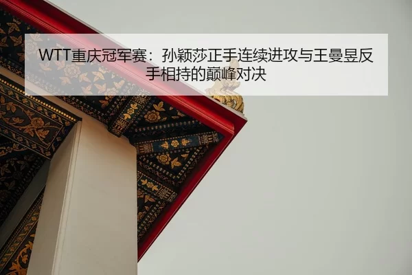 WTT重庆冠军赛：孙颖莎正手连续进攻与王曼昱反手相持的巅峰对决