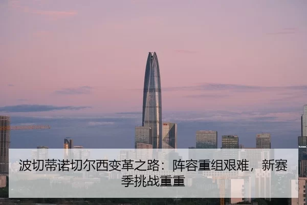 波切蒂诺切尔西变革之路：阵容重组艰难，新赛季挑战重重