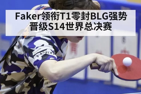 Faker领衔T1零封BLG强势晋级S14世界总决赛