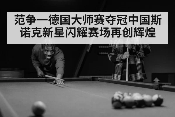 范争一德国大师赛夺冠中国斯诺克新星闪耀赛场再创辉煌