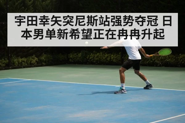宇田幸矢突尼斯站强势夺冠 日本男单新希望正在冉冉升起