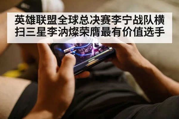 英雄联盟全球总决赛李宁战队横扫三星李汭燦荣膺最有价值选手