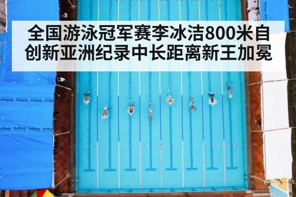全国游泳冠军赛李冰洁800米自创新亚洲纪录中长距离新王加冕