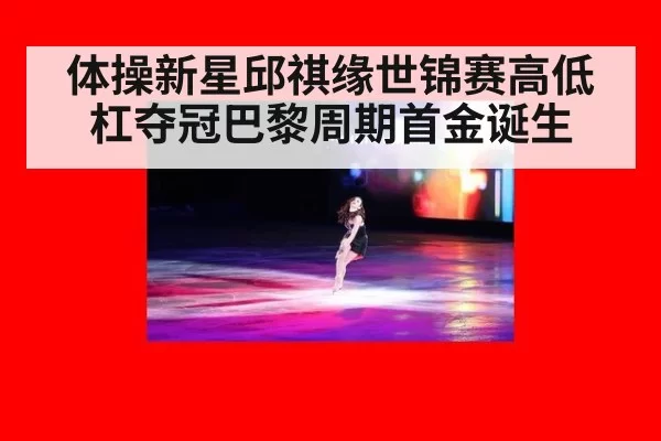 体操新星邱祺缘世锦赛高低杠夺冠巴黎周期首金诞生