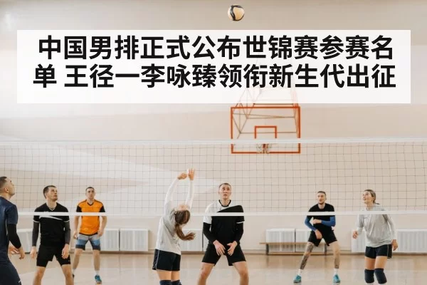 中国男排正式公布世锦赛参赛名单 王径一李咏臻领衔新生代出征