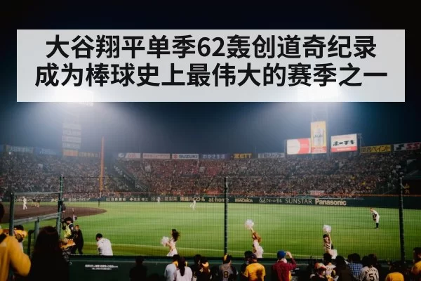 大谷翔平单季62轰创道奇纪录 成为棒球史上最伟大的赛季之一