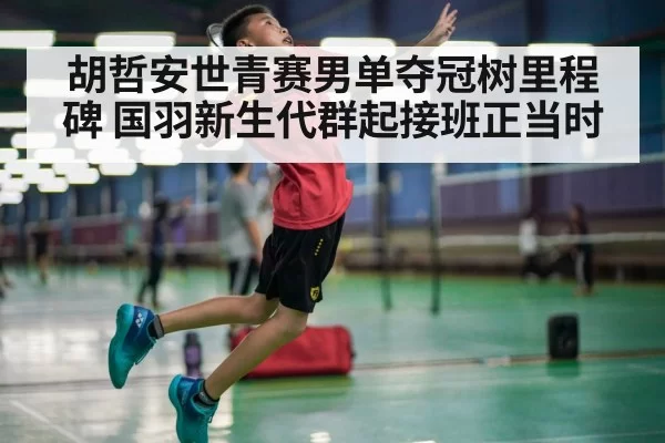 胡哲安世青赛男单夺冠树里程碑 国羽新生代群起接班正当时