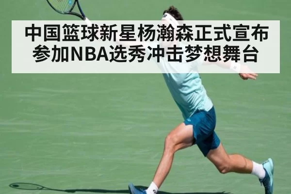 中国篮球新星杨瀚森正式宣布参加NBA选秀冲击梦想舞台