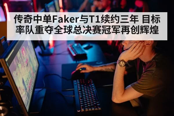 传奇中单Faker与T1续约三年 目标率队重夺全球总决赛冠军再创辉煌